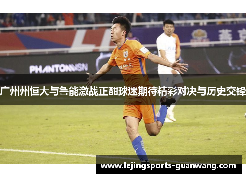 广州州恒大与鲁能激战正酣球迷期待精彩对决与历史交锋