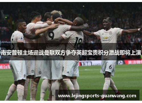 南安普顿主场迎战曼联双方争夺英超宝贵积分激战即将上演